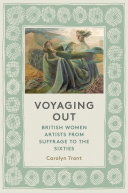 Voyaging out : British women artists from suffrage to the sixties /