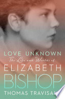 Love unknown : the life and worlds of Elizabeth Bishop /