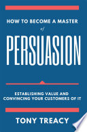 How to become a master of persuasion : establishing value and convincing your customers of it /