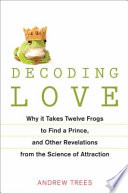 Decoding love : why it takes twelve frogs to find a prince and other revelations from the science of attraction /
