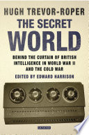 The secret world : behind the curtain of British intelligence in World War II and the Cold War /