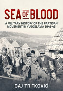Sea of blood : a military history of the partisan movement in Yugoslavia, 1941-45 /