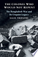 The colonel who would not repent : the Bangladesh war and its unquiet legacy /