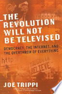 The revolution will not be televised : democracy, the Internet, and the overthrow of everything /