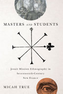 Masters and students : Jesuit mission ethnography in seventeenth-century New France /