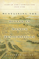 Sustaining the divine in Mexico Tenochtitlan : Nahuas and Catholicism, 1523-1700 /