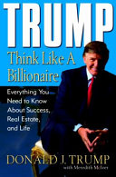 Trump : think like a billionaire : everything you need to know about success, real estate, and life /