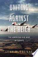 Uniting Against the Reich : The American Air War in Europe.