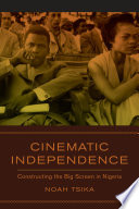 Cinematic Independence : Constructing the Big Screen in Nigeria /