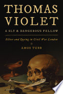 Thomas Violet, a sly and dangerous fellow : silver and spying in Civil War London /