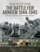 The battle for Arnhem, 1944-1945 : rare photographs from wartime archives /