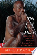 This voice in my heart : a genocide survivor's story of escape, faith, and forgiveness /
