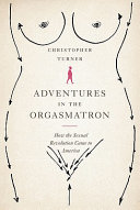 Adventures in the orgasmatron : how the sexual revolution came to America /