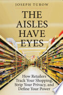 The aisles have eyes : how retailers track your shopping, strip your privacy, and define your power /