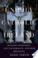 Unholy Catholic Ireland : religious hypocrisy, secular morality, and Irish irreligion /