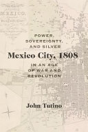 Mexico City, 1808 : power, sovereignty, and silver in an age of war and revolution /