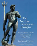 The Neptune Fountain in Bologna : bronze, marble, and water in the making of a papal city /