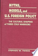 Myths, models & U.S. foreign policy : the cultural shaping of three cold warriors /