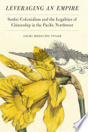 Leveraging an empire : settler colonialism and the legalities of citizenship in the Pacific Northwest /