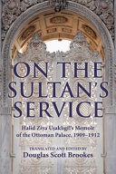 On the Sultan's Service : Halid Ziya Uşaklıgil's Memoir of the Ottoman Palace, 1909-1912 /