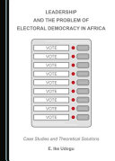 Leadership and the problem of electoral democracy in Africa : case studies and theoretical solutions /