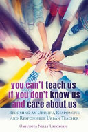 You can't teach us if you don't know us and care about us : becoming an Ubuntu, responsive and responsible urban teacher /