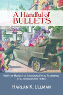 A handful of bullets : how the murder of Archduke Franz Ferdinand still menaces the peace /