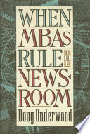 When MBAs rule the newsroom : how the marketers and managers are reshaping today's media /