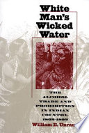White man's wicked water : the alcohol trade and prohibition in Indian country, 1802-1892 /