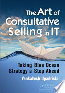 The art of consultative selling in IT : taking blue ocean strategy a step ahead /