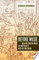 Before Wilde : sex between men in Britain's age of reform /