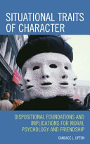 Situational traits of character : dispositional foundations and implications for moral psychology and friendship /