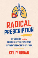 Radical prescription : citizenship and the politics of tuberculosis in twentieth-century Cuba /