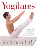 Yogilates : integrating yoga and pilates for complete fitness, strength, and flexibility /