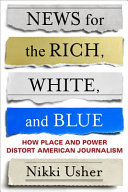 News for the rich, white, and blue : how place and power distort American journalism /