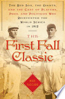 The first fall classic : the Red Sox, the Giants, and the cast of players, pugs, and politicos who reinvented the World Series in 1912 /