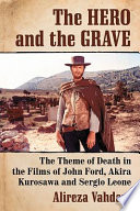The hero and the grave : the theme of death in the films of John Ford, Akira Kurosawa and Sergio Leone /