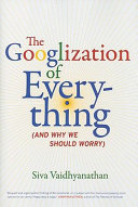 The Googlization of everything : (and why we should worry) /