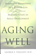 Aging well : surprising guideposts to a happier life from the landmark Harvard study of adult development /