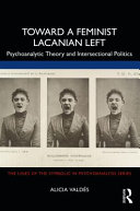 Toward a feminist Lacanian left : psychoanalytic theory and intersectional politics /
