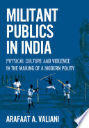 Militant Publics in India : Physical Culture and Violence in the Making of a Modern Polity /