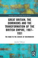 Great Britain, the Dominions and the transformation of the British Empire, 1907-1931 : the road to the statute of Westminster /