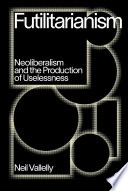 Futilitarianism : neoliberalism and the production of uselessness /