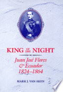 King of the night : Juan José Flores and Ecuador, 1824-1864 /