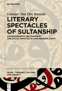 Literary spectacles of sultanship : historiography, the chancery, and social practice in late medieval Egypt /