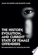The history, evolution, and current state of female offenders : recommendations for advancing the field /
