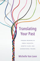 Translating your past : finding meaning in family ancestry, genetic clues, and generational trauma /