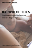 The birth of ethics : phenomenological reflections on life's beginnings /