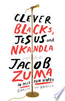 Clever blacks, Jesus and Nkandla : the real Jacob Zuma in his own words /