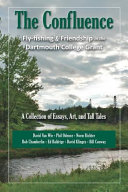 The confluence : fly-fishing & friendship in the Dartmouth College Grant : a collection of essays, art, and tall tales /